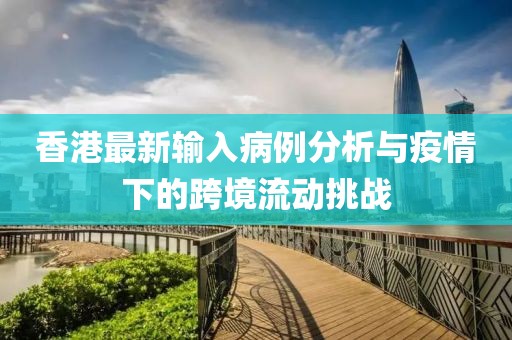 香港最新输入病例分析与疫情下的跨境流动挑战
