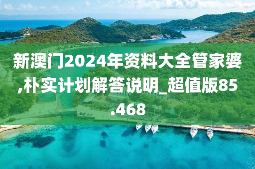 新澳门2024年资料大全管家婆,朴实计划解答说明_超值版85.468