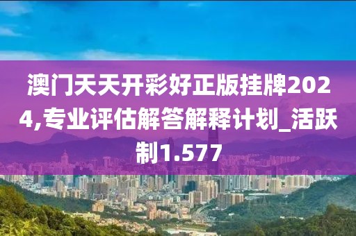 澳门天天开彩好正版挂牌2024,专业评估解答解释计划_活跃制1.577