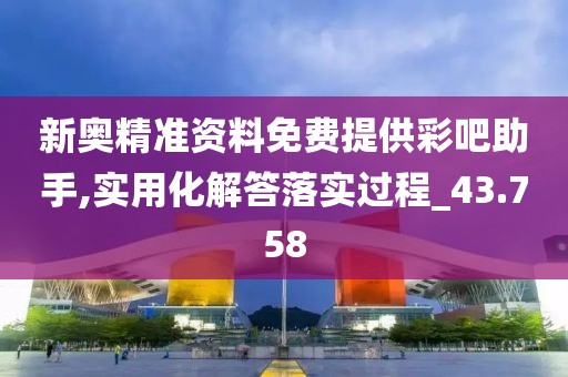 新奥精准资料免费提供彩吧助手,实用化解答落实过程_43.758