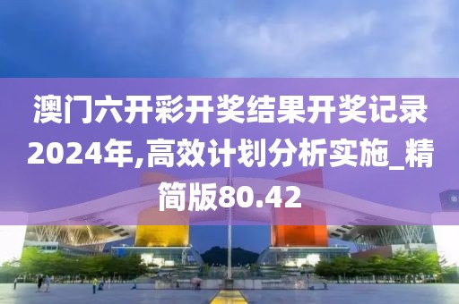 澳门六开彩开奖结果开奖记录2024年,高效计划分析实施_精简版80.42