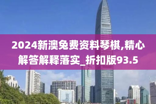 2024新澳兔费资料琴棋,精心解答解释落实_折扣版93.5