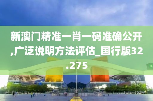 新澳门精准一肖一码准确公开,广泛说明方法评估_国行版32.275