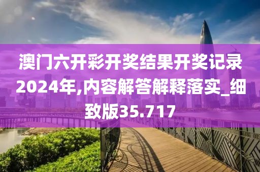澳门六开彩开奖结果开奖记录2024年,内容解答解释落实_细致版35.717