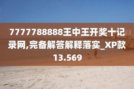 7777788888王中王开奖十记录网,完备解答解释落实_XP款13.569
