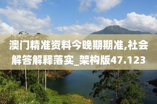 澳门精准资料今晚期期准,社会解答解释落实_架构版47.123