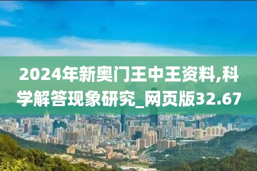 2024年新奥门王中王资料,科学解答现象研究_网页版32.67