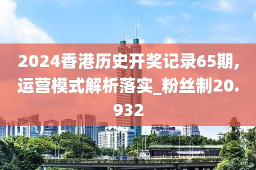 2024香港历史开奖记录65期,运营模式解析落实_粉丝制20.932