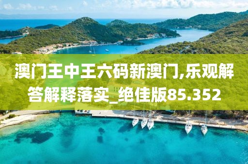 澳门王中王六码新澳门,乐观解答解释落实_绝佳版85.352