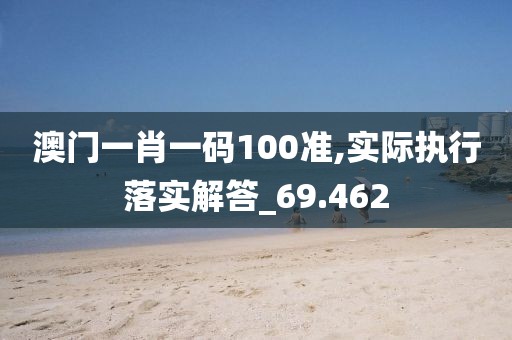 澳门一肖一码100准,实际执行落实解答_69.462