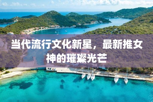 当代流行文化新星，最新推女神的璀璨光芒