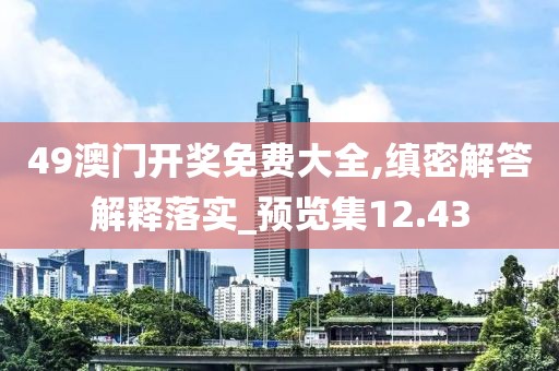49澳门开奖免费大全,缜密解答解释落实_预览集12.43