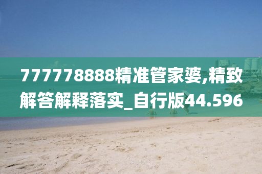777778888精准管家婆,精致解答解释落实_自行版44.596