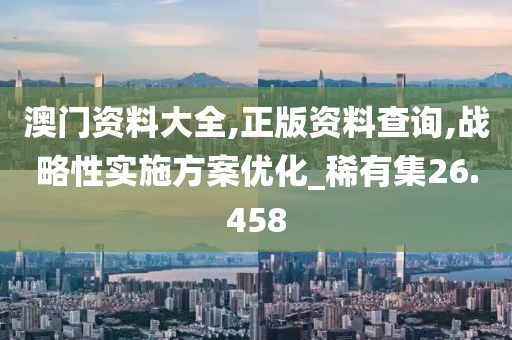 澳门资料大全,正版资料查询,战略性实施方案优化_稀有集26.458