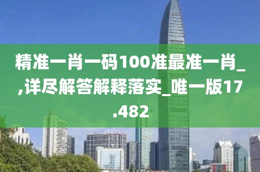 精准一肖一码100准最准一肖_,详尽解答解释落实_唯一版17.482