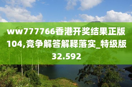 ww777766香港开奖结果正版104,竞争解答解释落实_特级版32.592