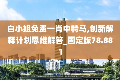 白小姐免费一肖中特马,创新解释计划思维解答_固定版78.881