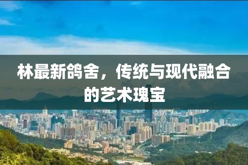 林最新鸽舍，传统与现代融合的艺术瑰宝