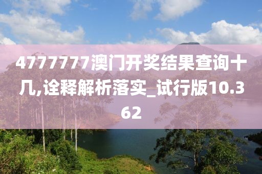 4777777澳门开奖结果查询十几,诠释解析落实_试行版10.362