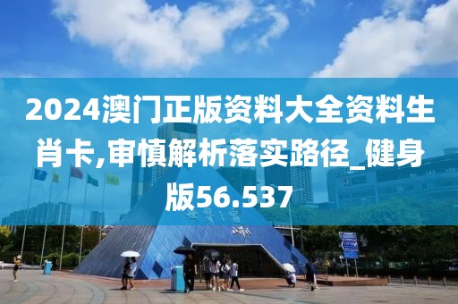 2024澳门正版资料大全资料生肖卡,审慎解析落实路径_健身版56.537