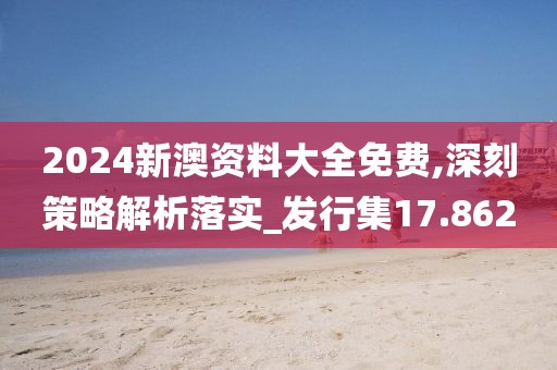 2024新澳资料大全免费,深刻策略解析落实_发行集17.862