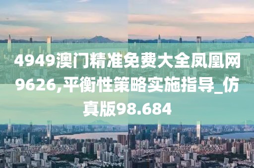 4949澳门精准免费大全凤凰网9626,平衡性策略实施指导_仿真版98.684