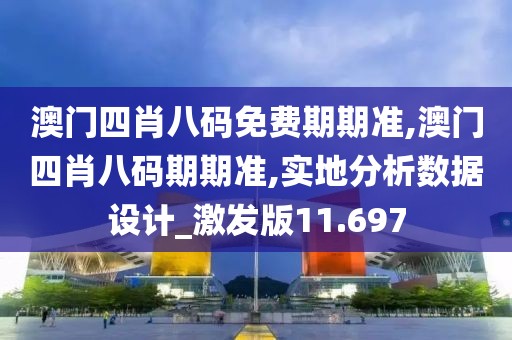 澳门四肖八码免费期期准,澳门四肖八码期期准,实地分析数据设计_激发版11.697