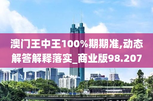 澳门王中王100%期期准,动态解答解释落实_商业版98.207