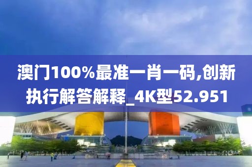 澳门100%最准一肖一码,创新执行解答解释_4K型52.951