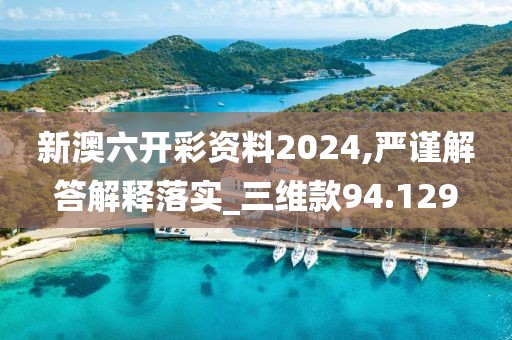 新澳六开彩资料2024,严谨解答解释落实_三维款94.129
