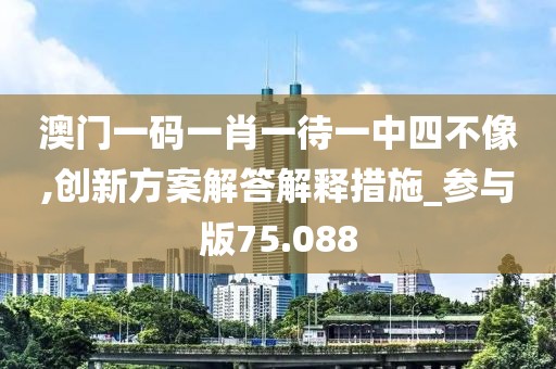 澳门一码一肖一待一中四不像,创新方案解答解释措施_参与版75.088