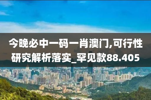 今晚必中一码一肖澳门,可行性研究解析落实_罕见款88.405