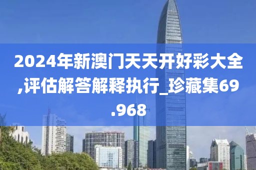 2024年新澳门天天开好彩大全,评估解答解释执行_珍藏集69.968