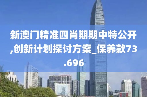 新澳门精准四肖期期中特公开,创新计划探讨方案_保养款73.696