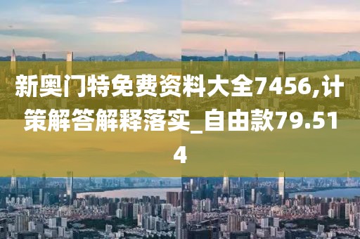 新奥门特免费资料大全7456,计策解答解释落实_自由款79.514