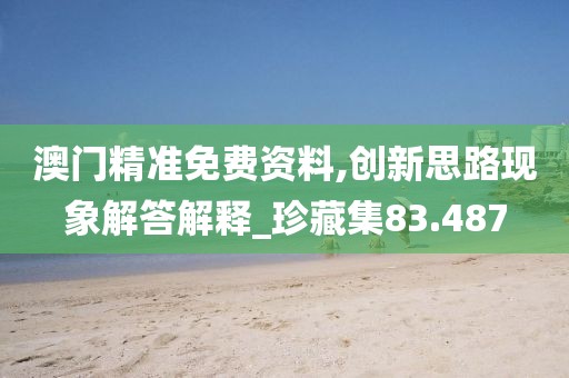 澳门精准免费资料,创新思路现象解答解释_珍藏集83.487