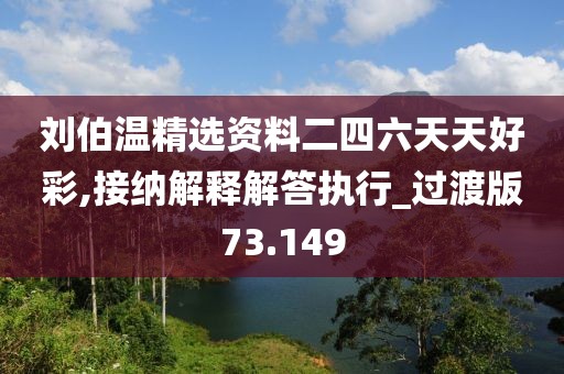 刘伯温精选资料二四六天天好彩,接纳解释解答执行_过渡版73.149