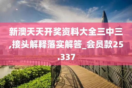 新澳天天开奖资料大全三中三,接头解释落实解答_会员款25.337
