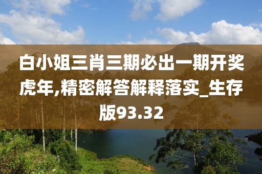 白小姐三肖三期必出一期开奖虎年,精密解答解释落实_生存版93.32