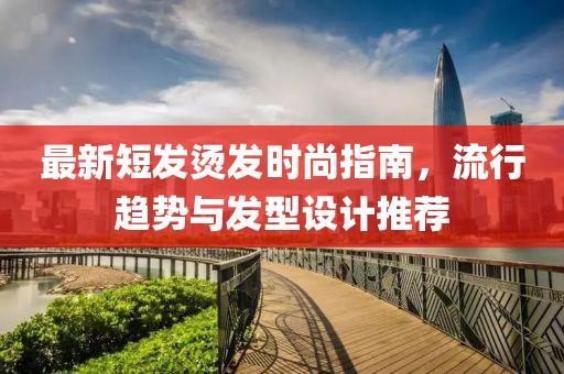 最新短发烫发时尚指南，流行趋势与发型设计推荐