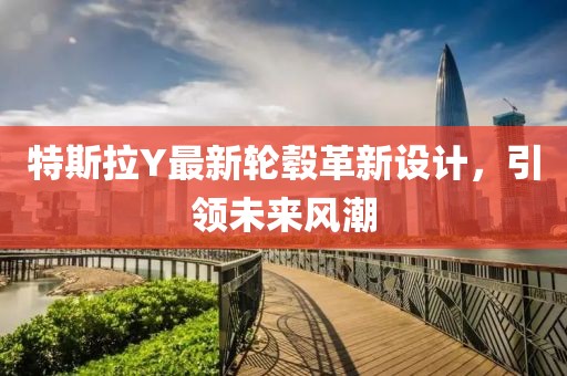 特斯拉Y最新轮毂革新设计，引领未来风潮