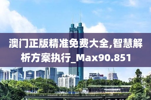 澳门正版精准免费大全,智慧解析方案执行_Max90.851