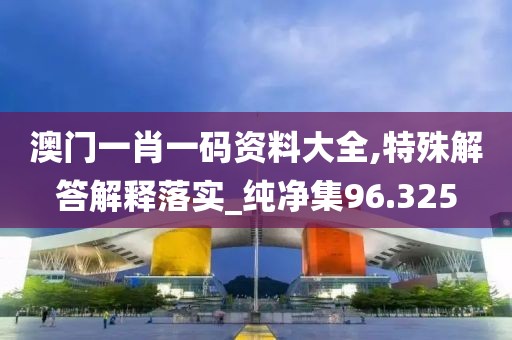 澳门一肖一码资料大全,特殊解答解释落实_纯净集96.325