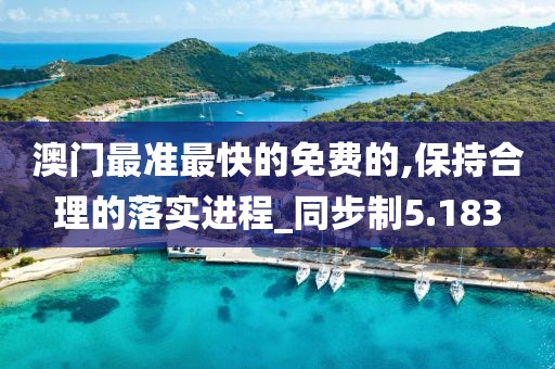 澳门最准最快的免费的,保持合理的落实进程_同步制5.183