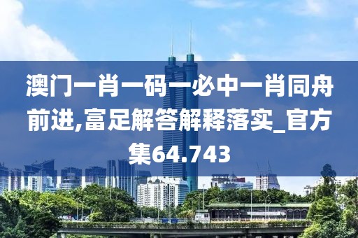 澳门一肖一码一必中一肖同舟前进,富足解答解释落实_官方集64.743