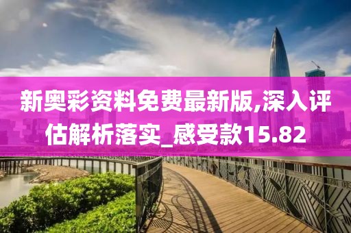 新奥彩资料免费最新版,深入评估解析落实_感受款15.82