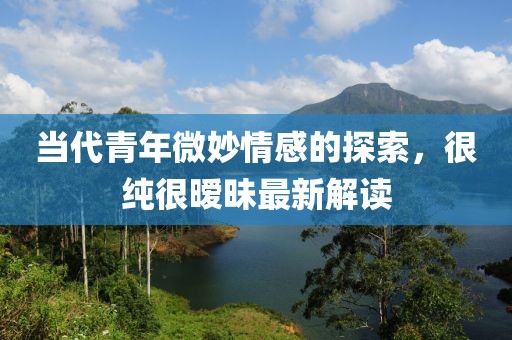 当代青年微妙情感的探索，很纯很暧昧最新解读