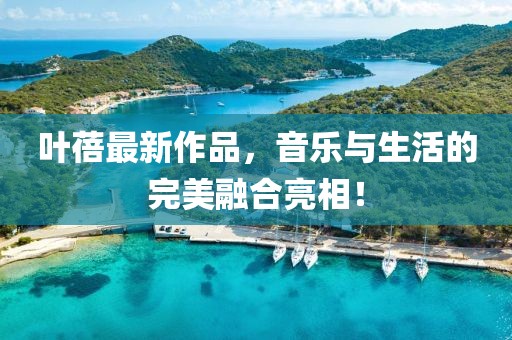 叶蓓最新作品，音乐与生活的完美融合亮相！