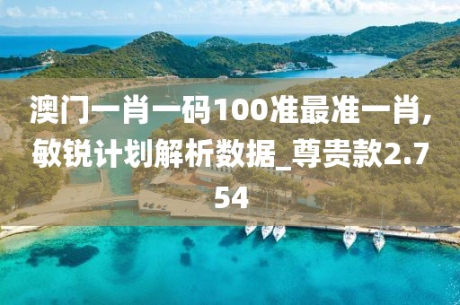 澳门一肖一码100准最准一肖,敏锐计划解析数据_尊贵款2.754