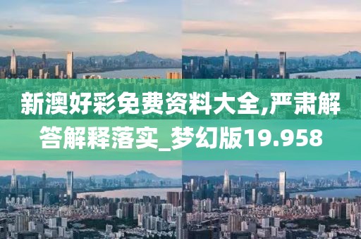 新澳好彩免费资料大全,严肃解答解释落实_梦幻版19.958